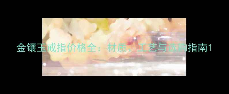 图片 金镶玉戒指价格全：材质、工艺与选购指南1