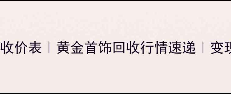 金饰回收价表黄金首饰回收行情速递变现攻略