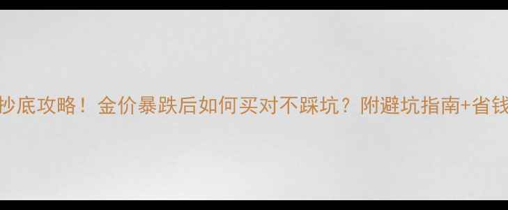 图片 金饰抄底攻略！金价暴跌后如何买对不踩坑？附避坑指南+省钱秘籍