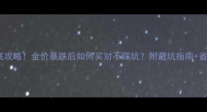 金饰抄底攻略金价暴跌后如何买对不踩坑附避坑指南省钱秘籍