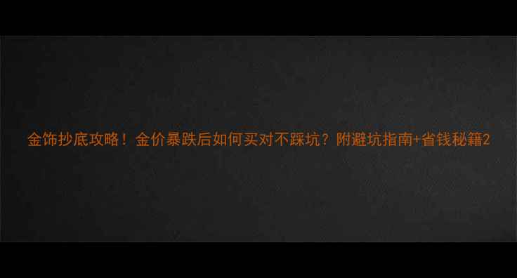 图片 金饰抄底攻略！金价暴跌后如何买对不踩坑？附避坑指南+省钱秘籍2
