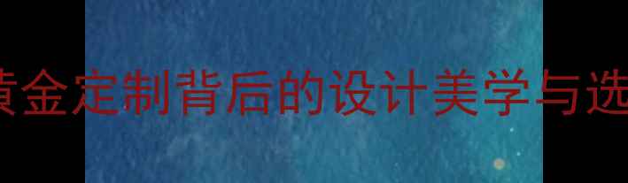 金饰福珠宝是品牌吗黄金定制背后的设计美学与选购攻略珠宝黄金定制