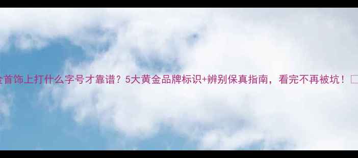 图片 金首饰上打什么字号才靠谱？5大黄金品牌标识+辨别保真指南，看完不再被坑！💎2