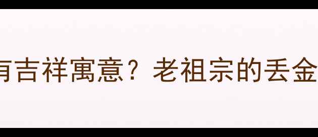 金首饰丢失竟有吉祥寓意老祖宗的丢金不丢福真相