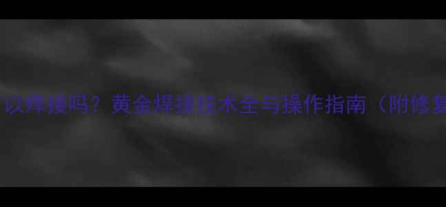 金首饰可以焊接吗黄金焊接技术全与操作指南附修复案例