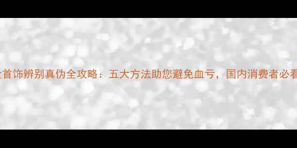 金首饰辨别真伪全攻略五大方法助您避免血亏国内消费者必看