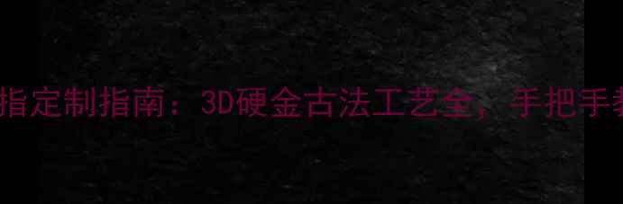 图片 鑫源金店｜黄金戒指定制指南：3D硬金古法工艺全，手把手教你选对传家宝！2