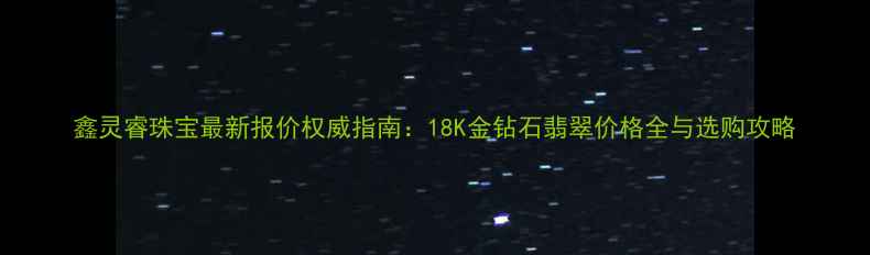 图片 鑫灵睿珠宝最新报价权威指南：18K金钻石翡翠价格全与选购攻略