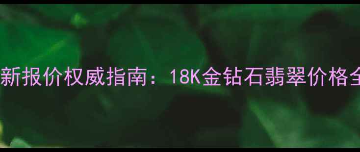 鑫灵睿珠宝最新报价权威指南18K金钻石翡翠价格全与选购攻略