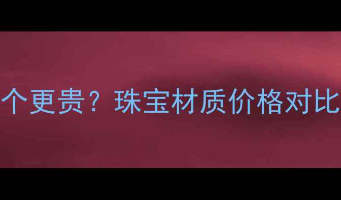 图片 钨金vs黄金哪个更贵？珠宝材质价格对比与选购全攻略