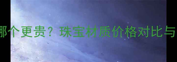图片 钨金vs黄金哪个更贵？珠宝材质价格对比与选购全攻略1