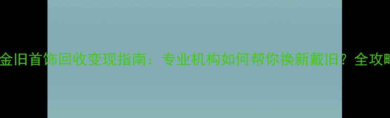 图片 钯金旧首饰回收变现指南：专业机构如何帮你换新戴旧？全攻略2