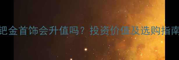 钯金首饰会升值吗投资价值及选购指南