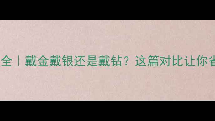 钻戒vs黄金价格全戴金戴银还是戴钻这篇对比让你省下10万冤枉钱
