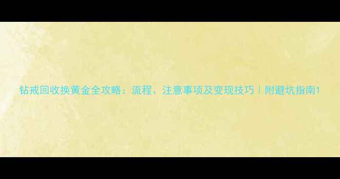 钻戒回收换黄金全攻略流程注意事项及变现技巧附避坑指南