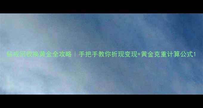 钻戒回收换黄金全攻略手把手教你折现变现黄金克重计算公式