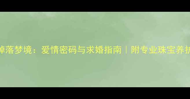 图片 钻戒掉落梦境：爱情密码与求婚指南｜附专业珠宝养护技巧