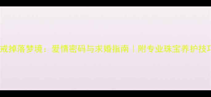 钻戒掉落梦境爱情密码与求婚指南附专业珠宝养护技巧