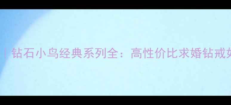 钻戒推荐钻石小鸟经典系列全高性价比求婚钻戒如何选