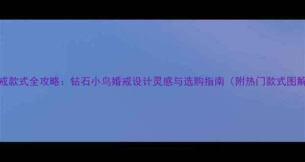 钻戒款式全攻略钻石小鸟婚戒设计灵感与选购指南附热门款式图解