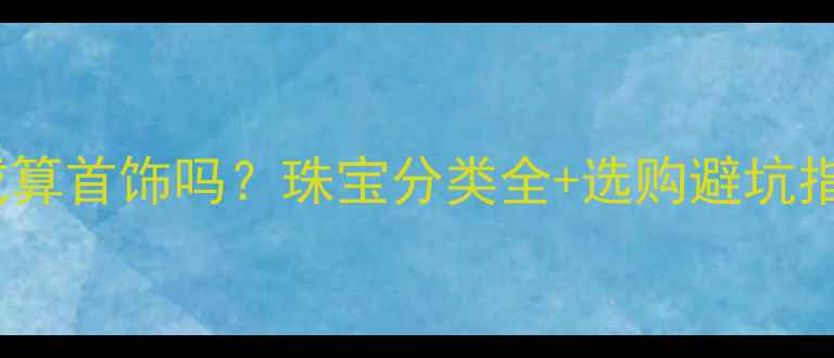 钻戒算首饰吗珠宝分类全选购避坑指南