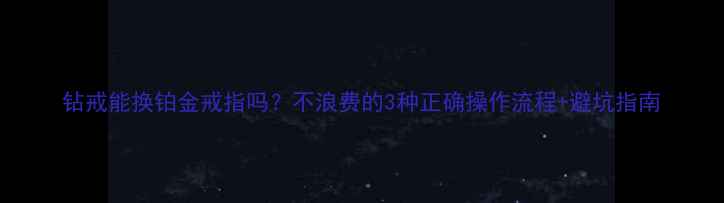 钻戒能换铂金戒指吗不浪费的3种正确操作流程避坑指南