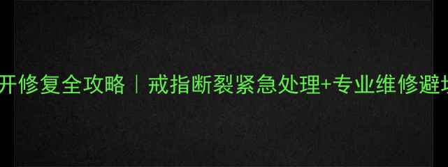 钻戒裂开修复全攻略戒指断裂紧急处理专业维修避坑指南