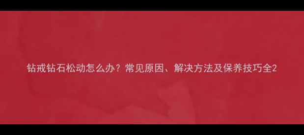 钻戒钻石松动怎么办常见原因解决方法及保养技巧全