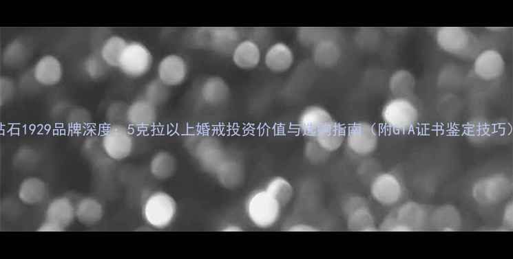 图片 钻石1929品牌深度：5克拉以上婚戒投资价值与选购指南（附GIA证书鉴定技巧）