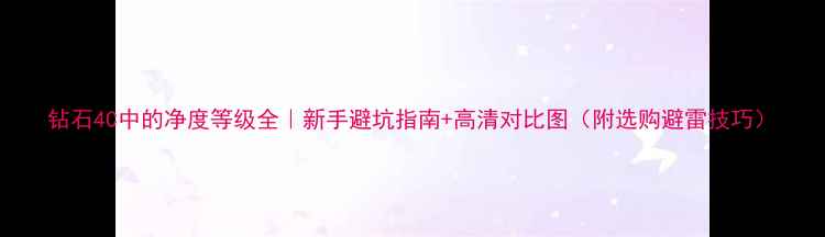 钻石4C中的净度等级全新手避坑指南高清对比图附选购避雷技巧