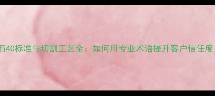 图片 钻石4C标准与切割工艺全：如何用专业术语提升客户信任度？2