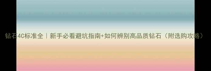 钻石4C标准全新手必看避坑指南如何辨别高品质钻石附选购攻略