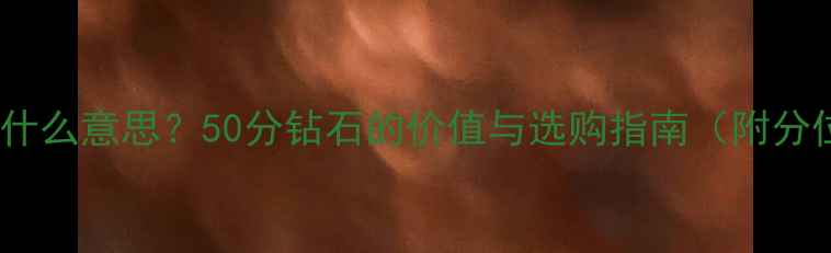 钻石50分是什么意思50分钻石的价值与选购指南附分位换算表