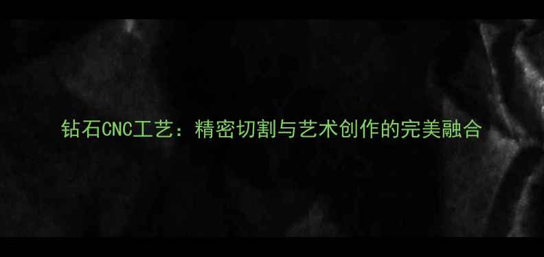 钻石CNC工艺精密切割与艺术创作的完美融合