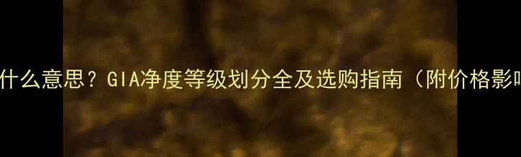 钻石N是什么意思GIA净度等级划分全及选购指南附价格影响数据