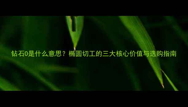 图片 钻石O是什么意思？椭圆切工的三大核心价值与选购指南
