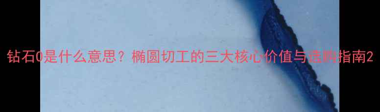 图片 钻石O是什么意思？椭圆切工的三大核心价值与选购指南2