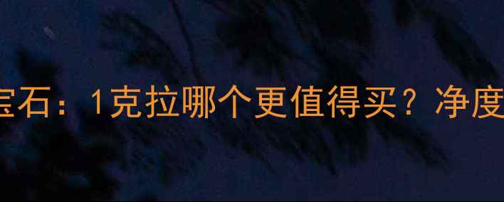 图片 钻石VSSI级宝石：1克拉哪个更值得买？净度与性价比全2