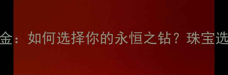 钻石VS白金如何选择你的永恒之钻珠宝选购全攻略