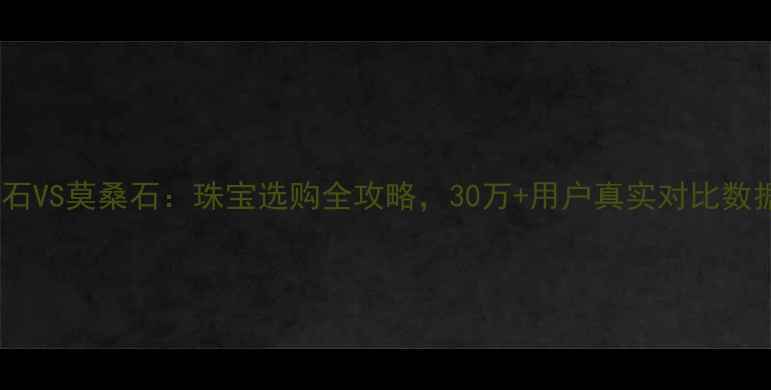 钻石VS莫桑石珠宝选购全攻略30万用户真实对比数据