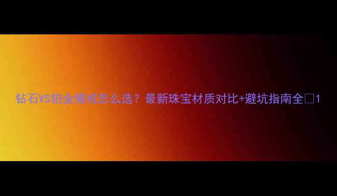 钻石VS铂金婚戒怎么选最新珠宝材质对比避坑指南全