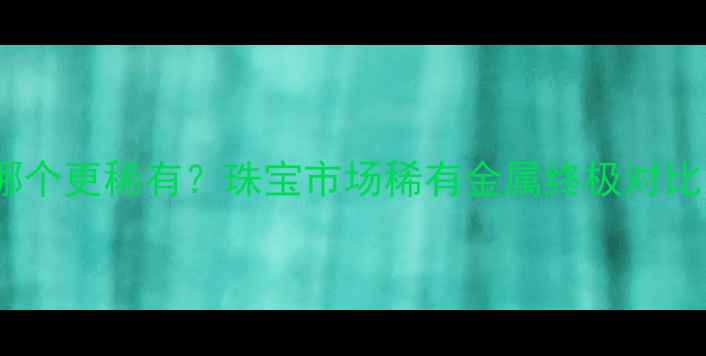 图片 钻石VS黄金哪个更稀有？珠宝市场稀有金属终极对比与投资指南2