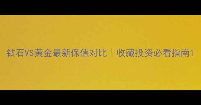 钻石VS黄金最新保值对比收藏投资必看指南