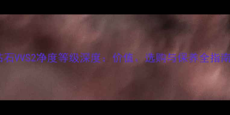 图片 钻石VVS2净度等级深度：价值、选购与保养全指南1