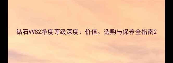图片 钻石VVS2净度等级深度：价值、选购与保养全指南2