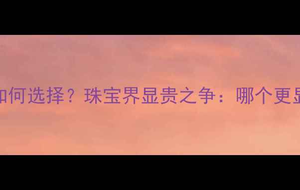 钻石vs宝石如何选择珠宝界显贵之争哪个更显奢华气质