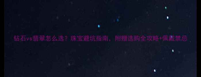 钻石vs翡翠怎么选珠宝避坑指南附赠选购全攻略佩戴禁忌