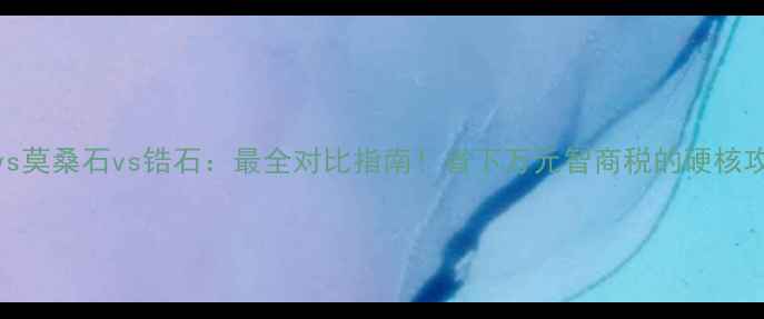 钻石vs莫桑石vs锆石最全对比指南省下万元智商税的硬核攻略
