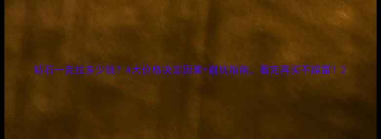 钻石一克拉多少钱4大价格决定因素避坑指南看完再买不踩雷