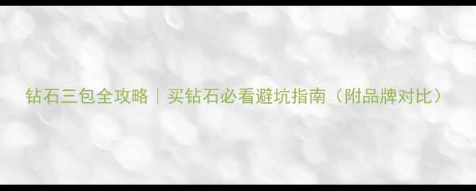 图片 钻石三包全攻略｜买钻石必看避坑指南（附品牌对比）